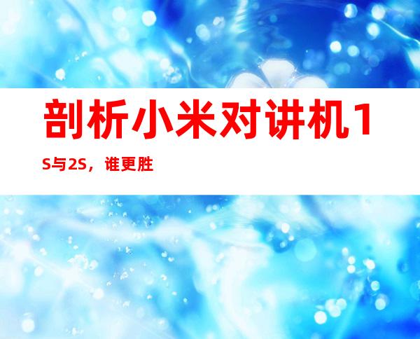 剖析小米对讲机1S与2S，谁更胜一筹？